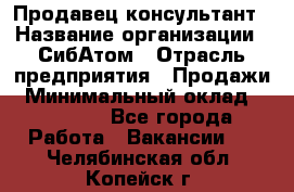 Продавец-консультант › Название организации ­ СибАтом › Отрасль предприятия ­ Продажи › Минимальный оклад ­ 14 000 - Все города Работа » Вакансии   . Челябинская обл.,Копейск г.